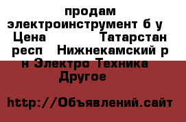 продам электроинструмент б/у › Цена ­ 1 000 - Татарстан респ., Нижнекамский р-н Электро-Техника » Другое   